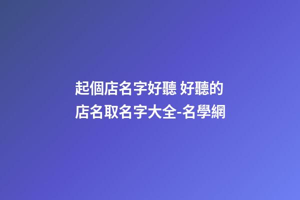 起個店名字好聽 好聽的店名取名字大全-名學網